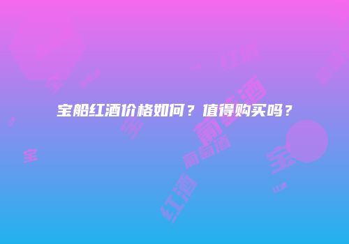 宝船红酒价格如何？值得购买吗？