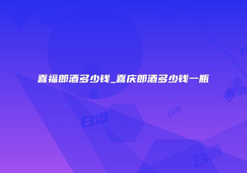 喜福郎酒多少钱_喜庆郎酒多少钱一瓶