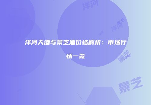 洋河天酒与景芝酒价格解析：市场行情一览