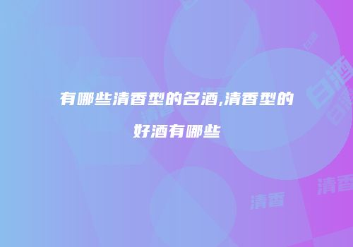 有哪些清香型的名酒,清香型的好酒有哪些