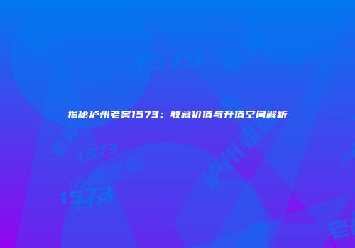 揭秘泸州老窖1573：收藏价值与升值空间解析
