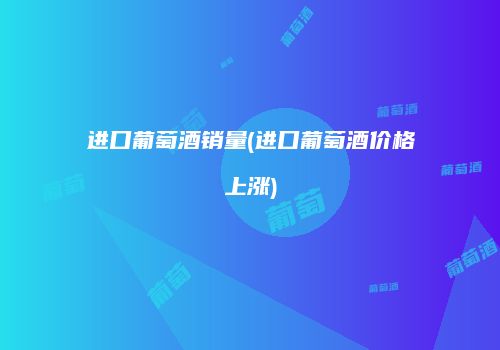 进口葡萄酒销量(进口葡萄酒价格上涨)