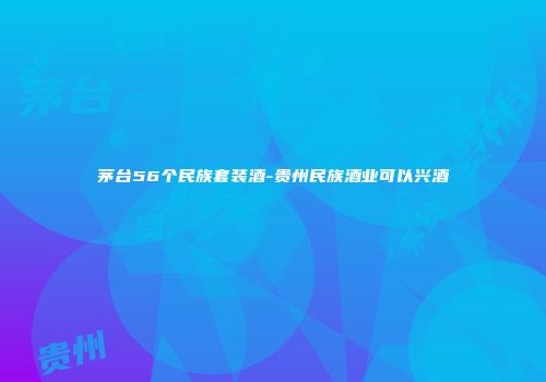 茅台56个民族套装酒-贵州民族酒业可以兴酒