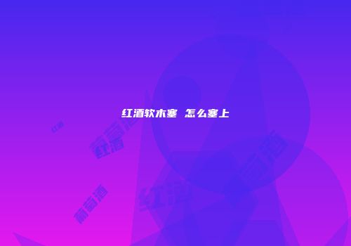 红酒软木塞 怎么塞上