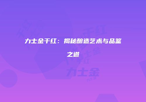 力士金干红：揭秘酿造艺术与品鉴之道