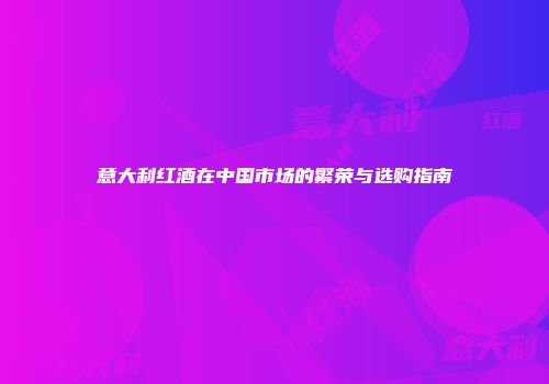 意大利红酒在中国市场的繁荣与选购指南