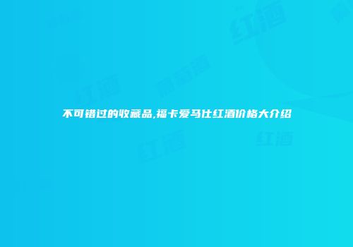 不可错过的收藏品,福卡爱马仕红酒价格大介绍
