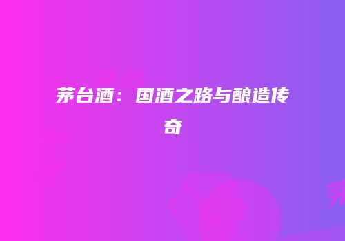 茅台酒：国酒之路与酿造传奇