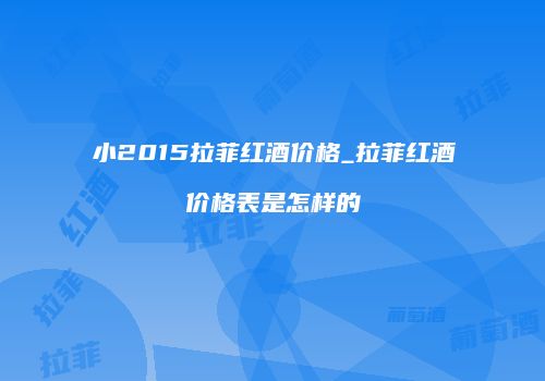 小2015拉菲红酒价格_拉菲红酒价格表是怎样的