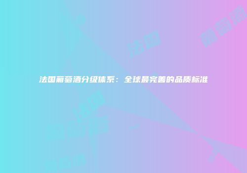 法国葡萄酒分级体系：全球最完善的品质标准