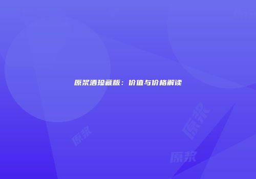 原浆酒珍藏版：价值与价格解读