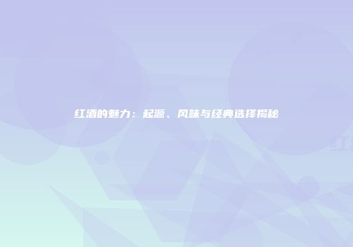 红酒的魅力：起源、风味与经典选择揭秘