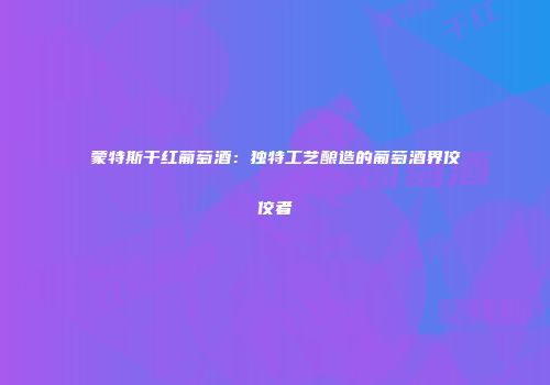 蒙特斯干红葡萄酒：独特工艺酿造的葡萄酒界佼佼者