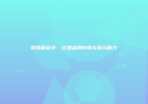 探索葡萄牙：红酒品牌传奇与多元魅力