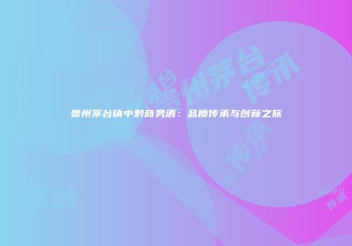 贵州茅台镇中黔商务酒：品质传承与创新之旅