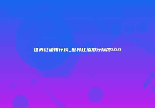 世界红酒排行榜_世界红酒排行榜前100