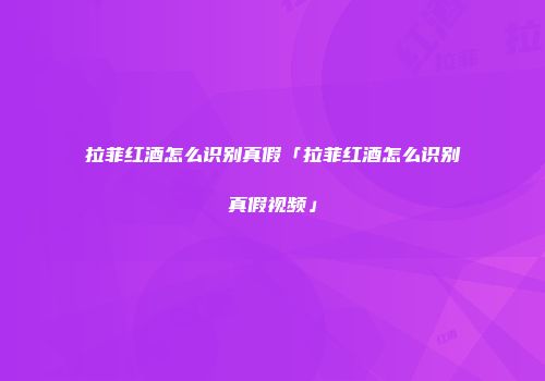 拉菲红酒怎么识别真假「拉菲红酒怎么识别真假视频」