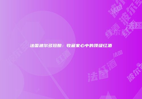 法国波尔多珍酿：收藏家心中的顶级红酒