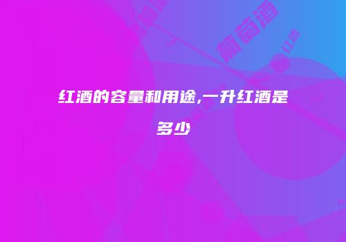 红酒的容量和用途,一升红酒是多少