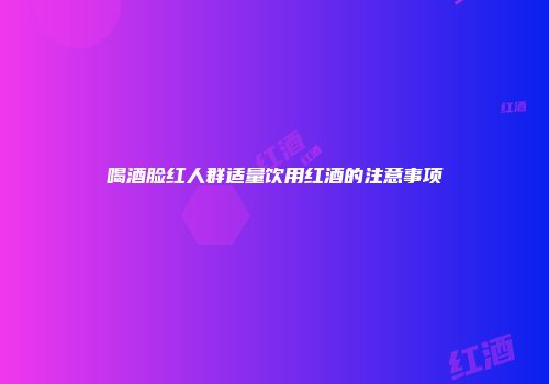喝酒脸红人群适量饮用红酒的注意事项