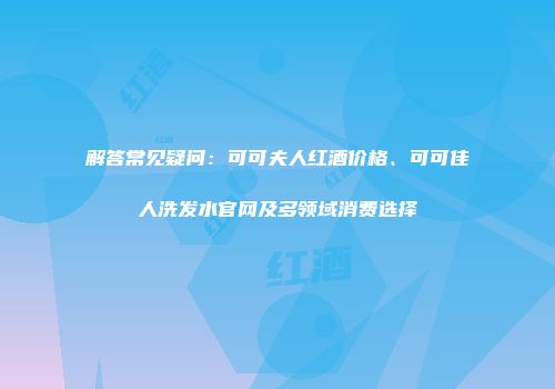 解答常见疑问：可可夫人红酒价格、可可佳人洗发水官网及多领域消费选择