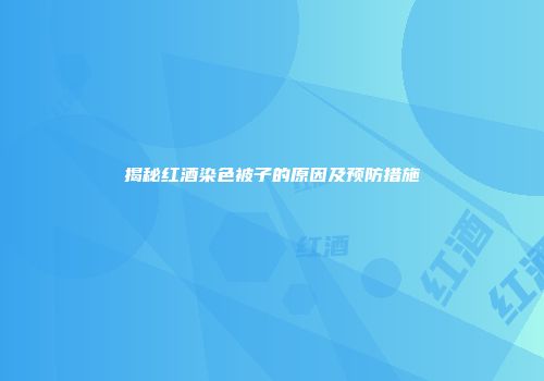 揭秘红酒染色被子的原因及预防措施