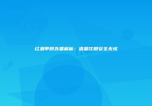 红酒甲醇含量解析：适量饮用安全无忧