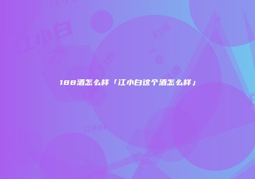 188酒怎么样「江小白这个酒怎么样」