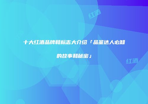 十大红酒品牌和标志大介绍「品鉴达人必知的故事和秘密」