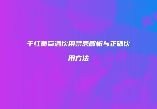 干红葡萄酒饮用禁忌解析与正确饮用方法