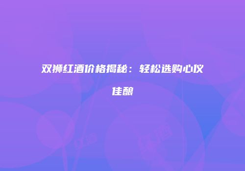 双狮红酒价格揭秘：轻松选购心仪佳酿