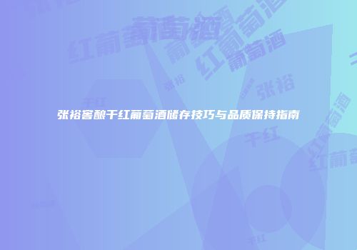 张裕窖酿干红葡萄酒储存技巧与品质保持指南