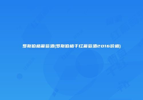 罗斯伯格葡萄酒(罗斯伯格干红葡萄酒2016价格)