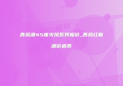 西凤酒45度火凤系列报价_西凤红瓶酒价格表