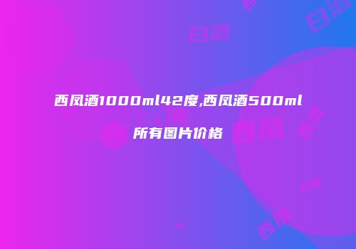 西凤酒1000ml42度,西凤酒500ml所有图片价格