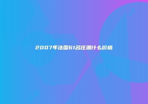 2007年法国61名庄酒什么价格