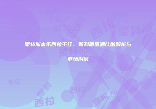 蒙特斯富乐西拉干红：智利葡萄酒佳酿解析与市场洞察