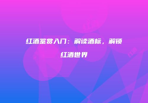 红酒鉴赏入门：解读酒标，解锁红酒世界
