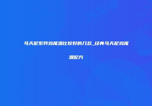 马天尼系列鸡尾酒比较好的几款_经典马天尼鸡尾酒配方