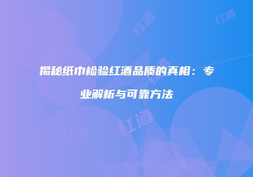 揭秘纸巾检验红酒品质的真相：专业解析与可靠方法