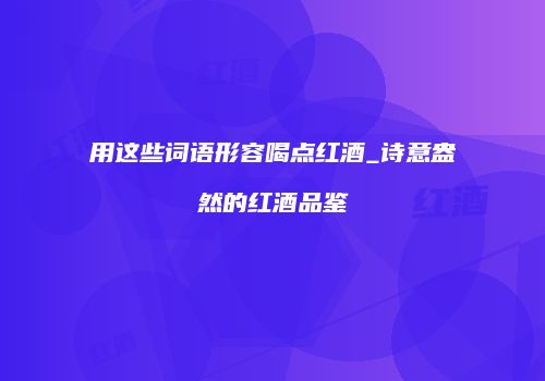 用这些词语形容喝点红酒_诗意盎然的红酒品鉴