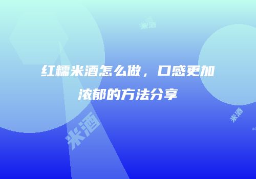 红糯米酒怎么做，口感更加浓郁的方法分享