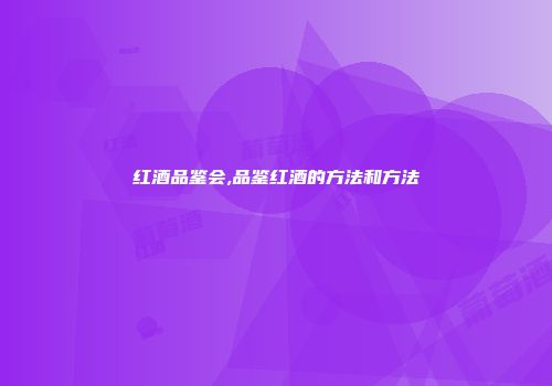 红酒品鉴会,品鉴红酒的方法和方法