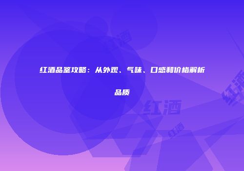 红酒品鉴攻略：从外观、气味、口感和价格解析品质