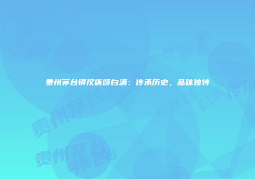贵州茅台镇汉唐颂白酒：传承历史，品味独特