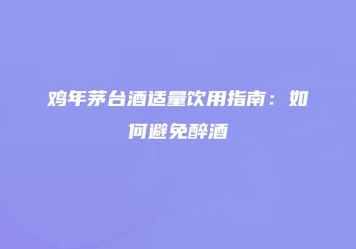 鸡年茅台酒适量饮用指南：如何避免醉酒