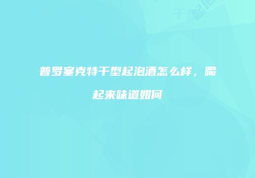 普罗塞克特干型起泡酒怎么样，喝起来味道如何