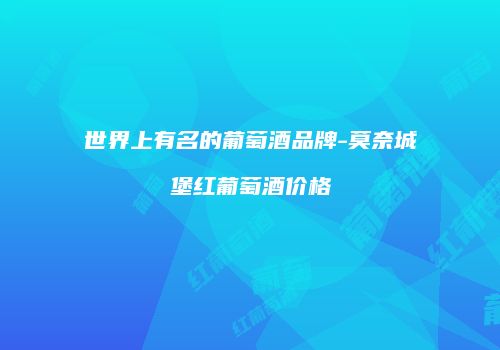 世界上有名的葡萄酒品牌-莫奈城堡红葡萄酒价格