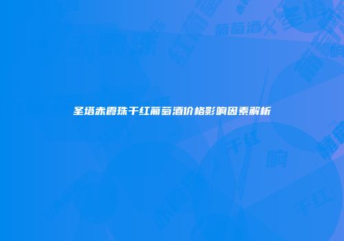 圣塔赤霞珠干红葡萄酒价格影响因素解析