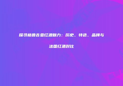 探寻格鲁吉亚红酒魅力：历史、特色、品牌与法国红酒对比